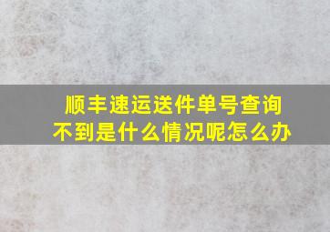 顺丰速运送件单号查询不到是什么情况呢怎么办