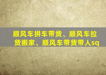 顺风车拼车带货、顺风车拉货搬家、顺风车带货带人sq