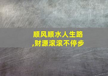 顺风顺水人生路,财源滚滚不停步