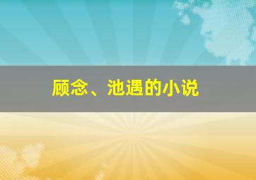 顾念、池遇的小说