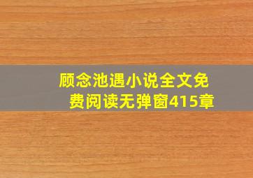 顾念池遇小说全文免费阅读无弹窗415章