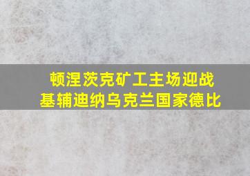 顿涅茨克矿工主场迎战基辅迪纳乌克兰国家德比