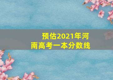 预估2021年河南高考一本分数线