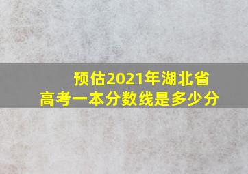 预估2021年湖北省高考一本分数线是多少分