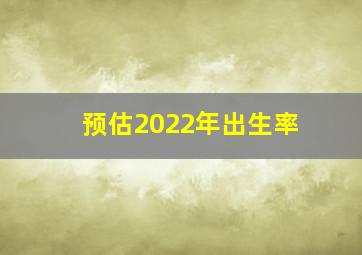 预估2022年出生率