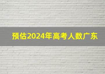 预估2024年高考人数广东