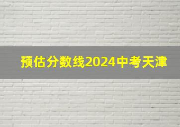 预估分数线2024中考天津