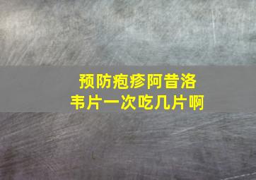 预防疱疹阿昔洛韦片一次吃几片啊