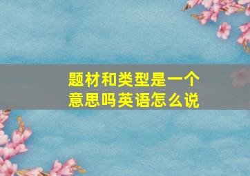 题材和类型是一个意思吗英语怎么说