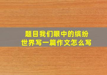 题目我们眼中的缤纷世界写一篇作文怎么写