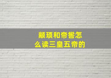 颛顼和帝喾怎么读三皇五帝的