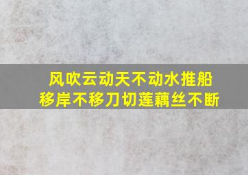 风吹云动天不动水推船移岸不移刀切莲藕丝不断