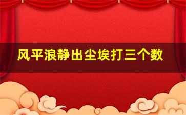 风平浪静出尘埃打三个数