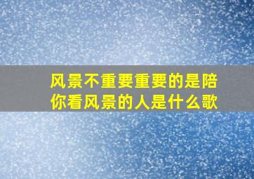 风景不重要重要的是陪你看风景的人是什么歌