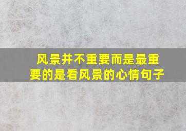 风景并不重要而是最重要的是看风景的心情句子