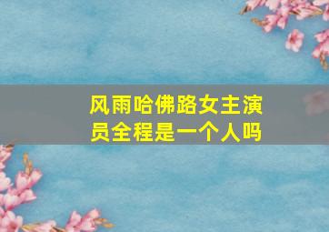 风雨哈佛路女主演员全程是一个人吗