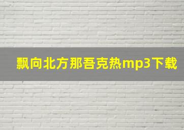 飘向北方那吾克热mp3下载