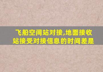 飞船空间站对接,地面接收站接受对接信息的时间差是