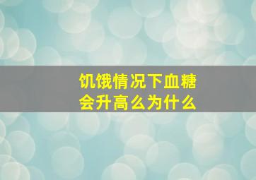 饥饿情况下血糖会升高么为什么