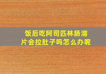 饭后吃阿司匹林肠溶片会拉肚子吗怎么办呢