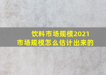 饮料市场规模2021市场规模怎么估计出来的