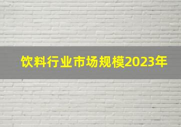 饮料行业市场规模2023年