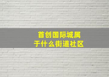 首创国际城属于什么街道社区