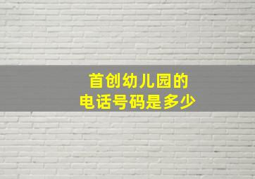 首创幼儿园的电话号码是多少