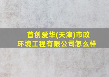 首创爱华(天津)市政环境工程有限公司怎么样