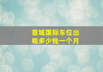 首城国际车位出租多少钱一个月