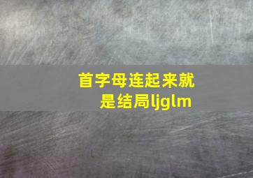 首字母连起来就是结局ljglm