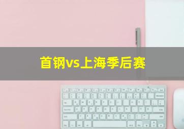 首钢vs上海季后赛