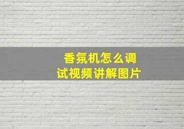 香氛机怎么调试视频讲解图片