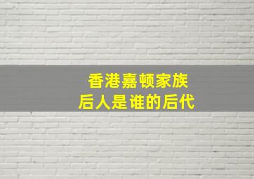 香港嘉顿家族后人是谁的后代