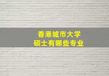 香港城市大学硕士有哪些专业