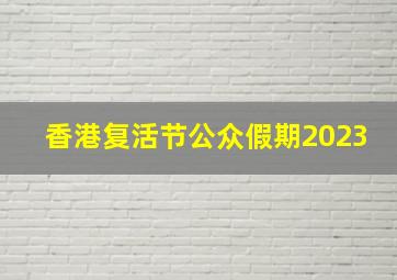 香港复活节公众假期2023