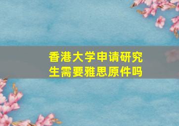 香港大学申请研究生需要雅思原件吗