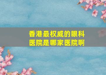 香港最权威的眼科医院是哪家医院啊