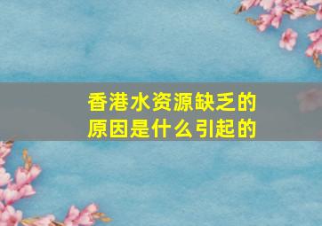 香港水资源缺乏的原因是什么引起的