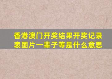 香港澳门开奖结果开奖记录表图片一辈子等是什么意思