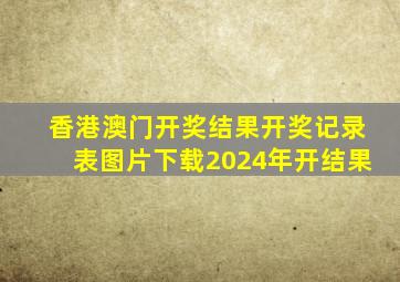 香港澳门开奖结果开奖记录表图片下载2024年开结果