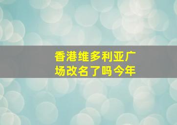 香港维多利亚广场改名了吗今年