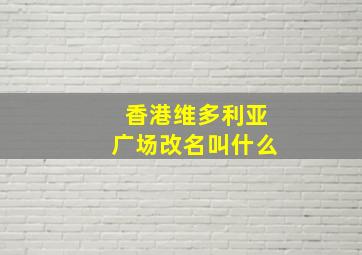 香港维多利亚广场改名叫什么