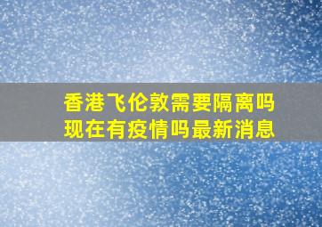 香港飞伦敦需要隔离吗现在有疫情吗最新消息