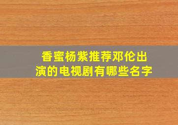 香蜜杨紫推荐邓伦出演的电视剧有哪些名字