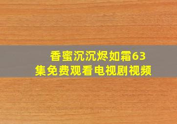 香蜜沉沉烬如霜63集免费观看电视剧视频