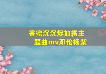 香蜜沉沉烬如霜主题曲mv邓伦杨紫