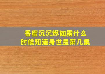 香蜜沉沉烬如霜什么时候知道身世是第几集