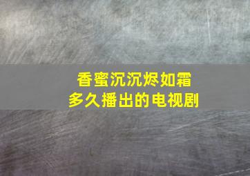 香蜜沉沉烬如霜多久播出的电视剧