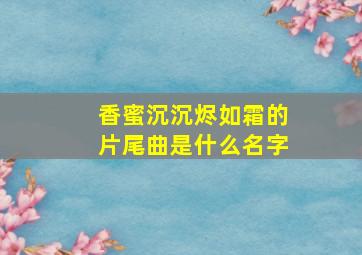 香蜜沉沉烬如霜的片尾曲是什么名字